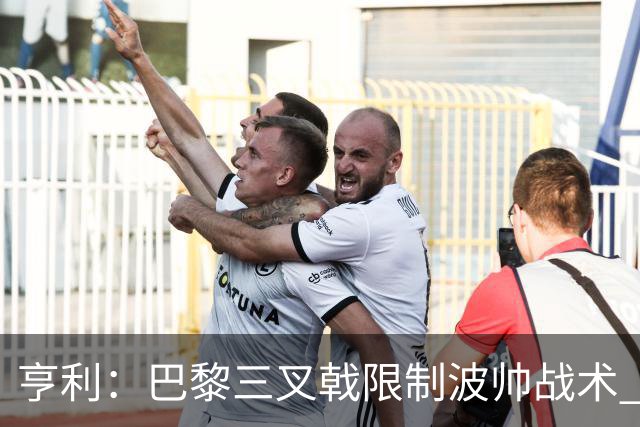 亨利：巴黎三叉戟限制波帅战术 根本不敢动他们