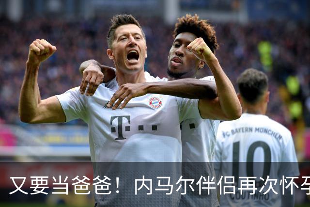 又要当爸爸！内马尔伴侣再次怀孕 两人将迎第三个女儿