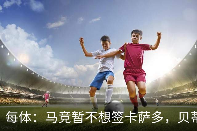 每体：马竞暂不想签卡萨多，贝蒂斯有意球员巴萨要价至少2000万欧