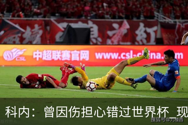 科内：曾因伤担心错过世界杯 现在只想专注世界杯不去想转会