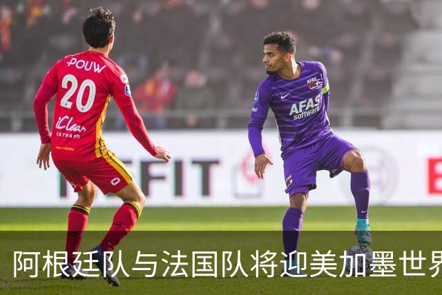阿根廷队与法国队将迎美加墨世界杯首秀
